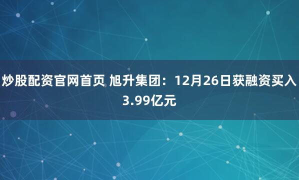 炒股配资官网首页 旭升集团：12月26日获融资买入3.99亿元