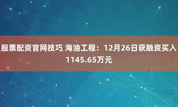 股票配资官网技巧 海油工程：12月26日获融资买入1145.65万元