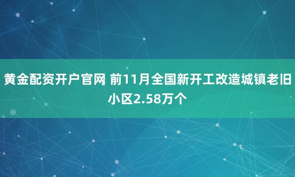 黄金配资开户官网 前11月全国新开工改造城镇老旧小区2.58万个