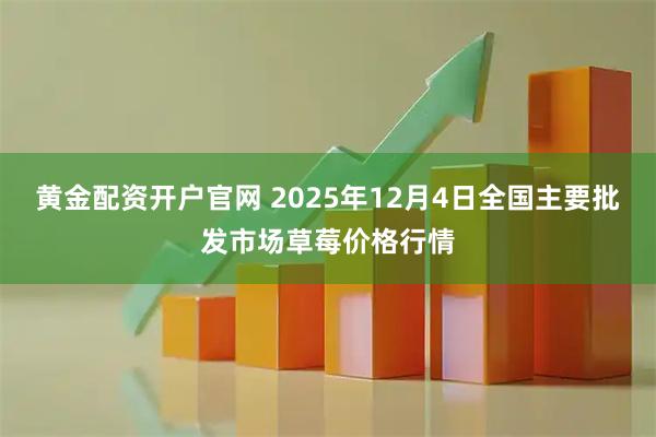 黄金配资开户官网 2025年12月4日全国主要批发市场草莓价格行情