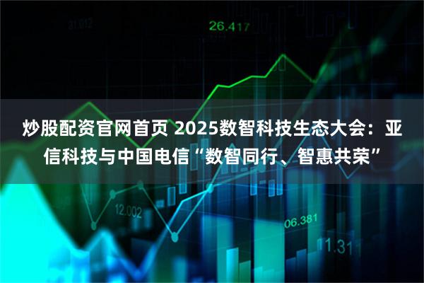 炒股配资官网首页 2025数智科技生态大会：亚信科技与中国电信“数智同行、智惠共荣”