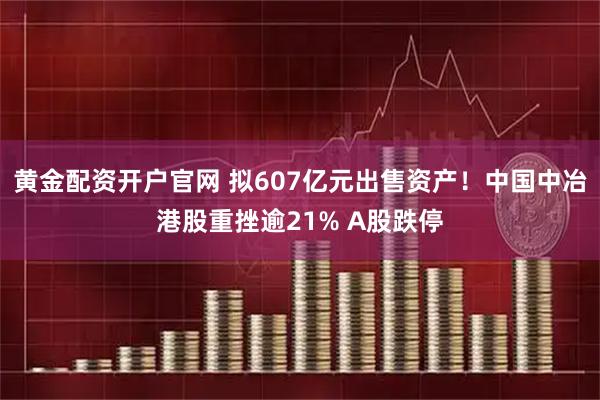 黄金配资开户官网 拟607亿元出售资产！中国中冶港股重挫逾21% A股跌停