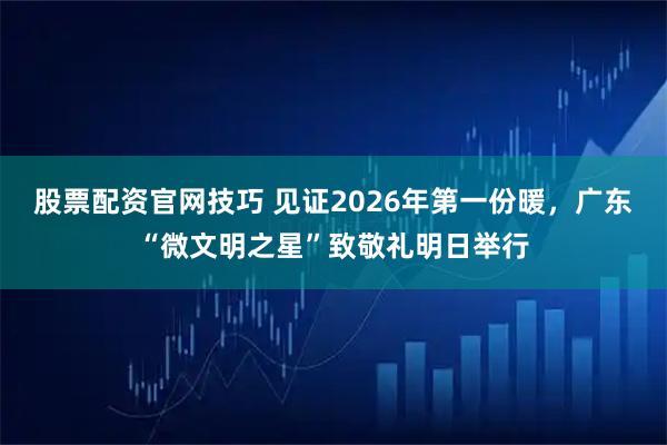 股票配资官网技巧 见证2026年第一份暖，广东“微文明之星”致敬礼明日举行