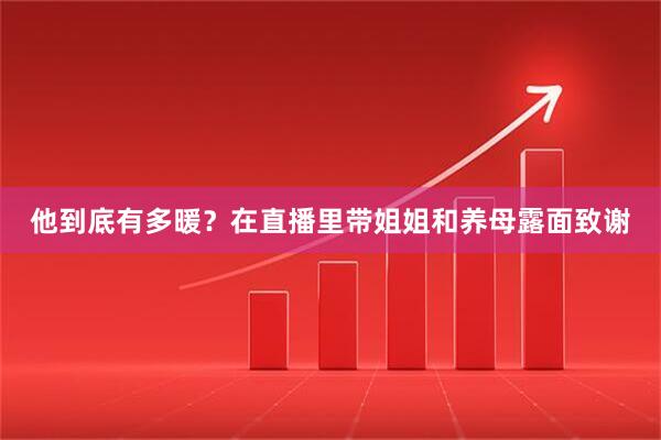 他到底有多暖？在直播里带姐姐和养母露面致谢