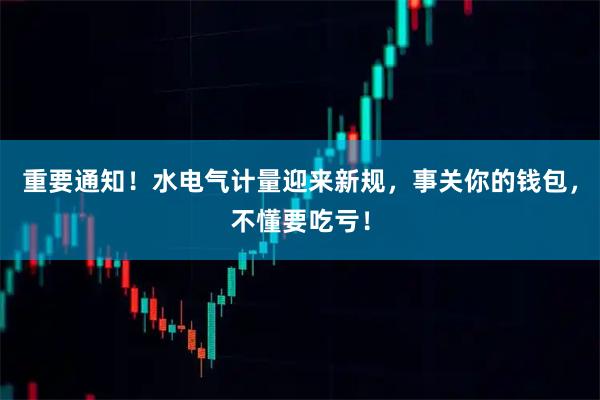 重要通知！水电气计量迎来新规，事关你的钱包，不懂要吃亏！