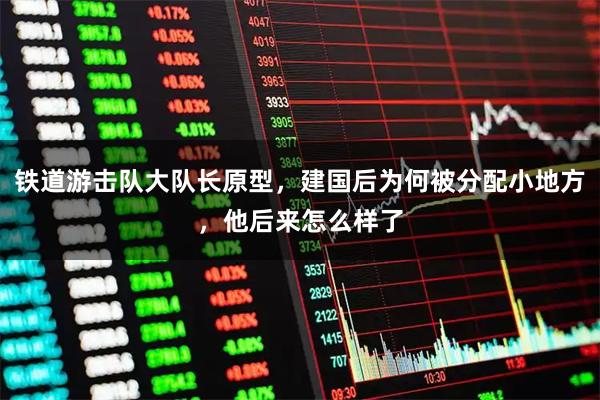 铁道游击队大队长原型，建国后为何被分配小地方，他后来怎么样了