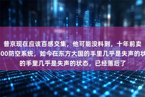 普京现在应该百感交集，他可能没料到，十年前卖给东方大国的S400防空系统，如今在东方大国的手里几乎是失声的状态，已经落后了
