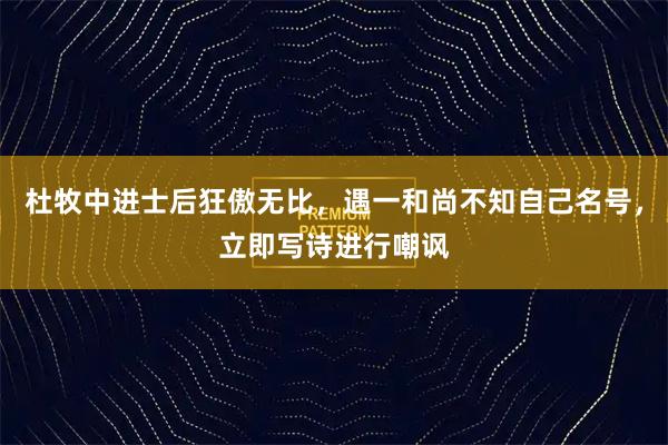 杜牧中进士后狂傲无比，遇一和尚不知自己名号，立即写诗进行嘲讽