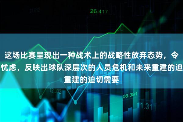 这场比赛呈现出一种战术上的战略性放弃态势，令人深感忧虑，反映出球队深层次的人员危机和未来重建的迫切需要