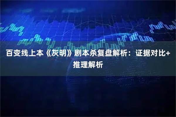 百变线上本《灰明》剧本杀复盘解析：证据对比+推理解析