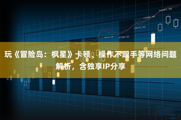 玩《冒险岛：枫星》卡顿、操作不跟手等网络问题解析，含独享IP分享