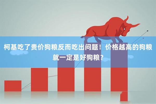 柯基吃了贵价狗粮反而吃出问题！价格越高的狗粮就一定是好狗粮？