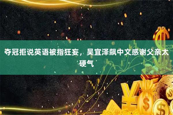 夺冠拒说英语被指狂妄，吴宜泽飙中文感谢父亲太硬气