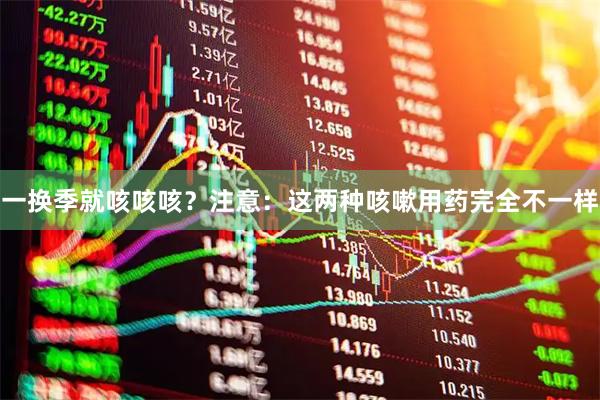 一换季就咳咳咳？注意：这两种咳嗽用药完全不一样