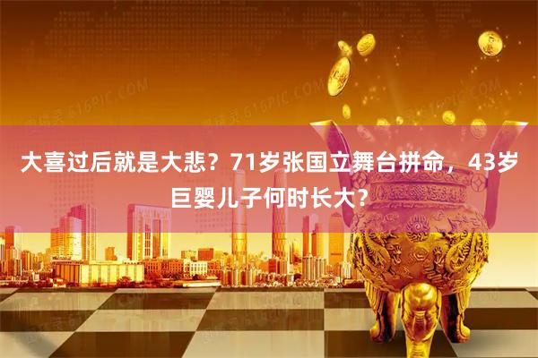 大喜过后就是大悲？71岁张国立舞台拼命，43岁巨婴儿子何时长大？