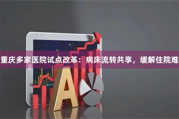 重庆多家医院试点改革：病床流转共享，缓解住院难