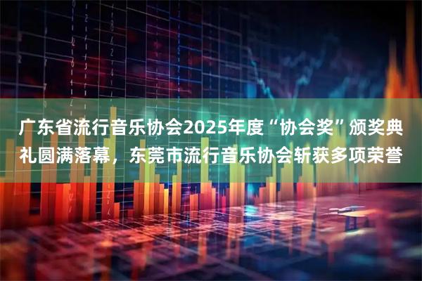 广东省流行音乐协会2025年度“协会奖”颁奖典礼圆满落幕，东莞市流行音乐协会斩获多项荣誉
