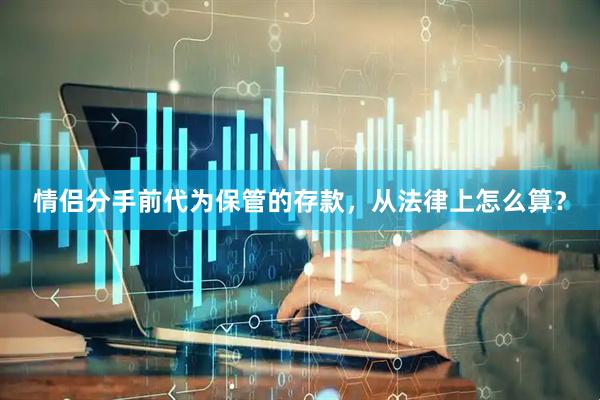 情侣分手前代为保管的存款，从法律上怎么算？