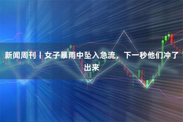 新闻周刊丨女子暴雨中坠入急流,下一秒他们冲了出来
