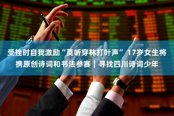 受挫时自我激励“莫听穿林打叶声” 17岁女生将携原创诗词和书法参赛|寻找四川诗词少年