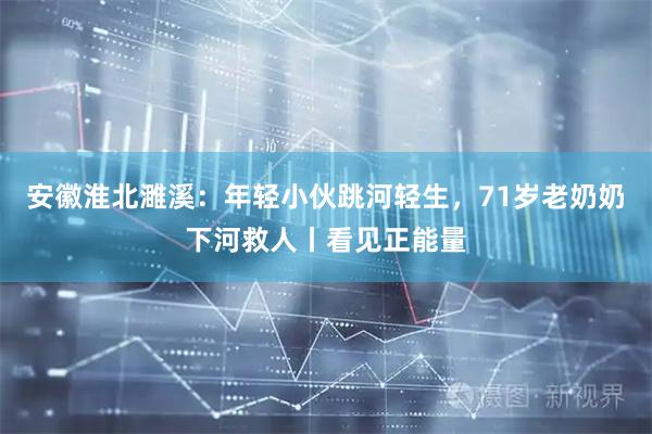 安徽淮北濉溪:年轻小伙跳河轻生,71岁老奶奶下河救人丨看见正能量