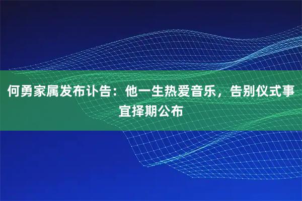 何勇家属发布讣告：他一生热爱音乐，告别仪式事宜择期公布