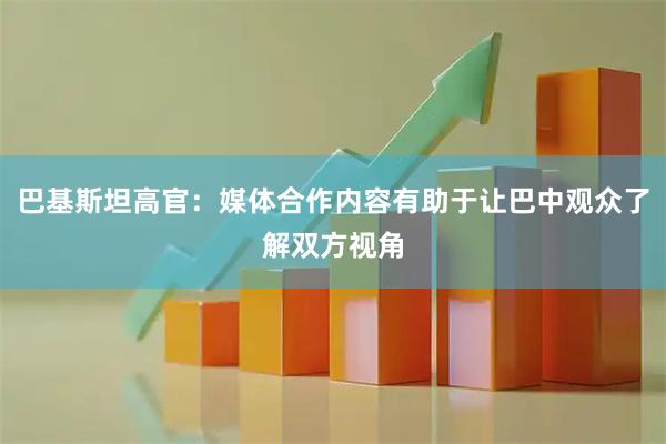 巴基斯坦高官：媒体合作内容有助于让巴中观众了解双方视角