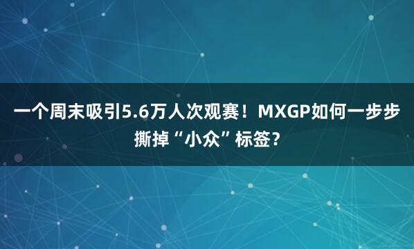 一个周末吸引5.6万人次观赛！MXGP如何一步步撕掉“小众”标签？