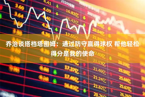 乔治谈搭档塔图姆：通过防守赢得球权 帮他轻松得分是我的使命