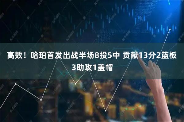 高效！哈珀首发出战半场8投5中 贡献13分2篮板3助攻1盖帽